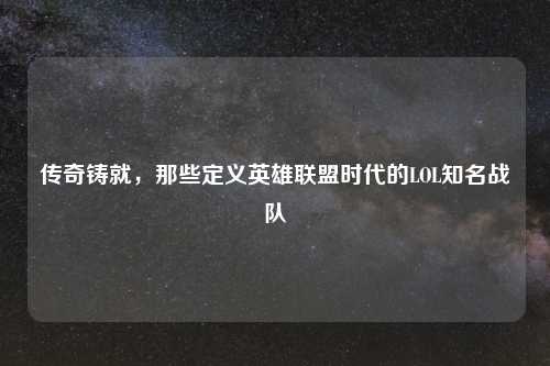 传奇铸就，那些定义英雄联盟时代的LOL知名战队