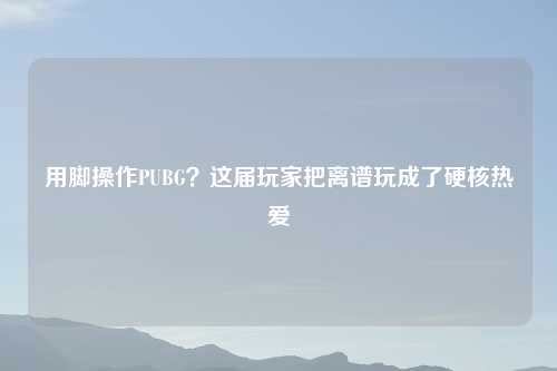 用脚操作PUBG？这届玩家把离谱玩成了硬核热爱