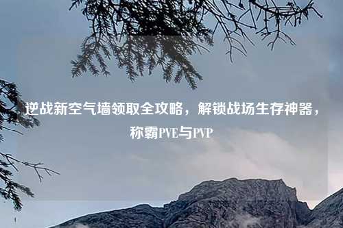 逆战新空气墙领取全攻略，解锁战场生存神器，称霸PVE与PVP