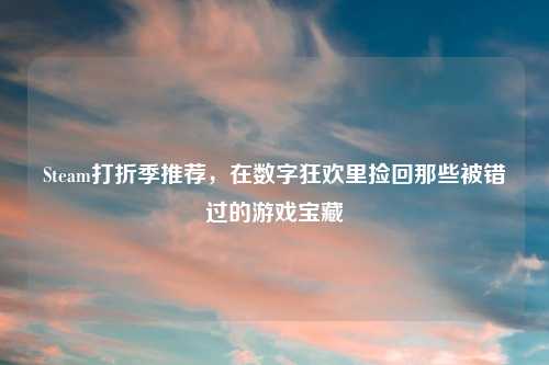Steam打折季推荐，在数字狂欢里捡回那些被错过的游戏宝藏