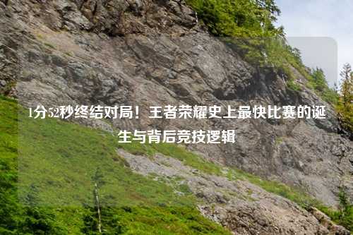 1分52秒终结对局！王者荣耀史上最快比赛的诞生与背后竞技逻辑