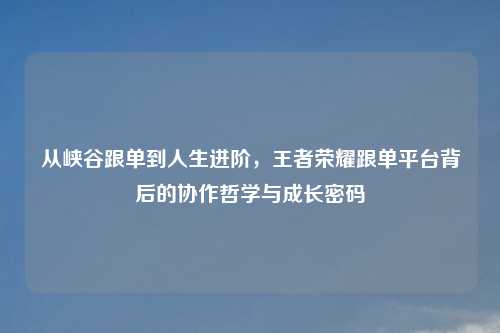 从峡谷跟单到人生进阶，王者荣耀跟单平台背后的协作哲学与成长密码