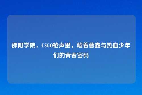 邵阳学院，CSGO枪声里，藏着曹鑫与热血少年们的青春密码