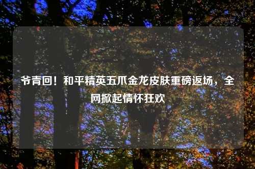 爷青回！和平精英五爪金龙皮肤重磅返场，全网掀起情怀狂欢
