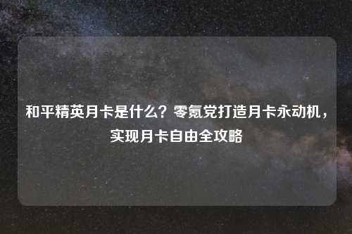 和平精英月卡是什么？零氪党打造月卡永动机，实现月卡自由全攻略