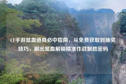 CF手游显血道具必中指南，从免费获取到抽奖技巧，刷出显血解锁精准作战制胜密码