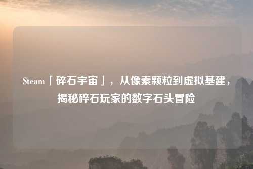 Steam「碎石宇宙」，从像素颗粒到虚拟基建，揭秘碎石玩家的数字石头冒险