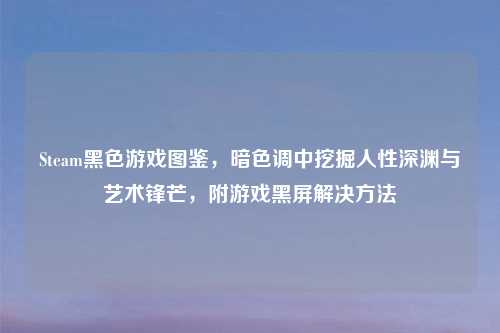 Steam黑色游戏图鉴，暗色调中挖掘人性深渊与艺术锋芒，附游戏黑屏解决     