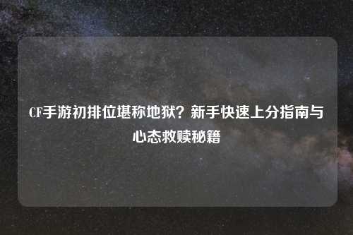 CF手游初排位堪称地狱？新手快速上分指南与心态救赎秘籍