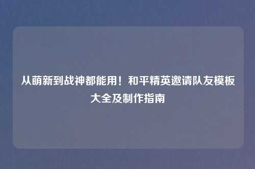 从萌新到战神都能用！和平精英邀请队友模板大全及     指南