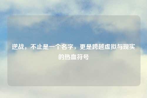 逆战，不止是一个名字，更是跨越虚拟与现实的热血符号