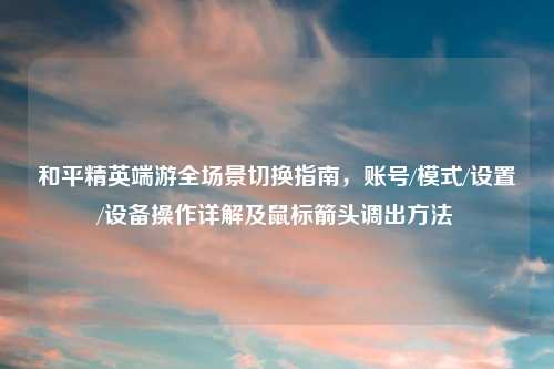 和平精英端游全场景切换指南，账号/模式/设置/设备操作详解及鼠标箭头调出     