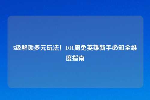 3级解锁多元玩法！LOL周免英雄新手必知全维度指南