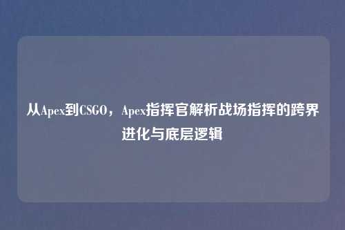 从Apex到CSGO，Apex指挥官解析战场指挥的跨界进化与底层逻辑