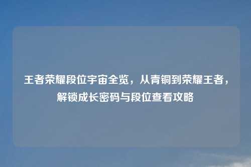 王者荣耀段位宇宙全览，从青铜到荣耀王者，解锁成长密码与段位查看攻略