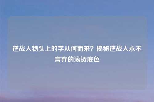 逆战人物头上的字从何而来？揭秘逆战人永不言弃的滚烫底色