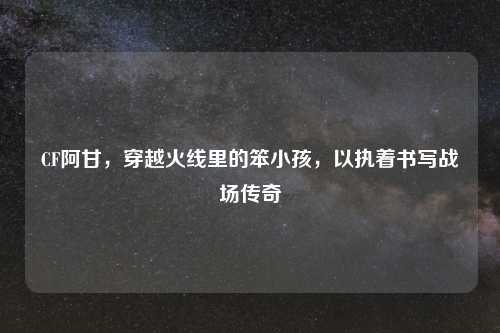 CF阿甘，穿越火线里的笨小孩，以执着书写战场传奇