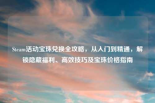 Steam活动宝珠兑换全攻略，从入门到精通，解锁隐藏福利、高效技巧及宝珠价格指南