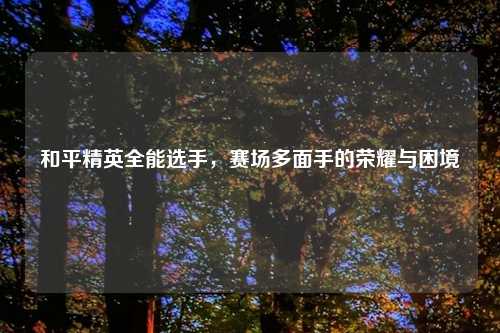 和平精英全能选手，赛场多面手的荣耀与困境