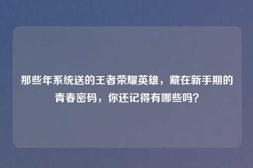 那些年系统送的王者荣耀英雄，藏在新手期的青春密码，你还记得有哪些吗？