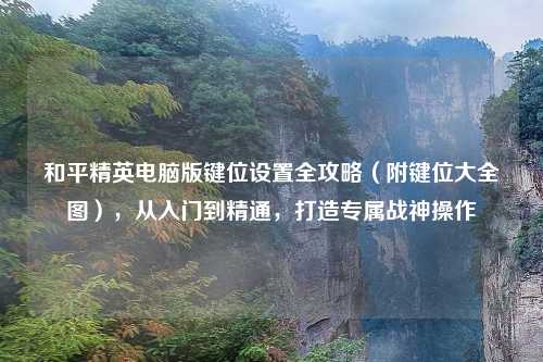 和平精英电脑版键位设置全攻略（附键位大全图），从入门到精通，打造专属战神操作
