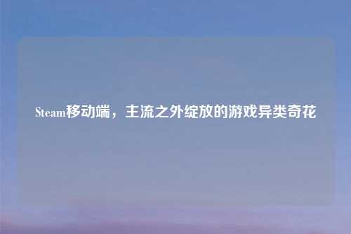 Steam移动端，主流之外绽放的游戏异类奇花