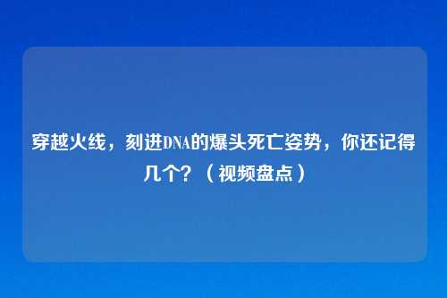 穿越火线，刻进DNA的爆头死亡姿势，你还记得几个？（视频盘点）