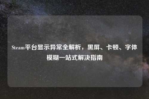 Steam平台显示异常全解析，黑屏、卡顿、字体模糊一站式解决指南