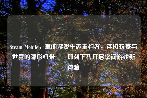Steam Mobile，掌间游戏生态重构者，连接玩家与世界的隐形纽带——即刻下载开启掌间游戏新体验