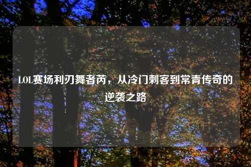 LOL赛场利刃舞者芮，从冷门刺客到常青传奇的逆袭之路