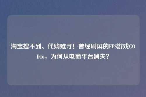      搜不到、     难寻！曾经刷屏的FPS游戏COD16，为何从电商平台消失？