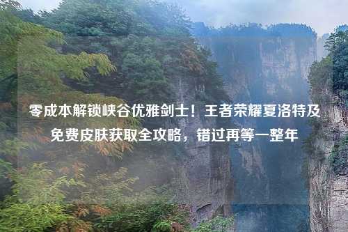 零成本解锁峡谷优雅剑士！王者荣耀夏洛特及免费皮肤获取全攻略，错过再等一整年
