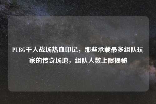 PUBG千人战场热血印记，那些承载最多组队玩家的传奇场地，组队人数上限揭秘