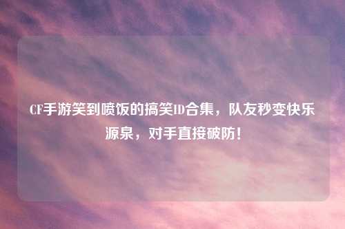 CF手游笑到喷饭的搞笑ID合集，队友秒变快乐源泉，对手直接破防！