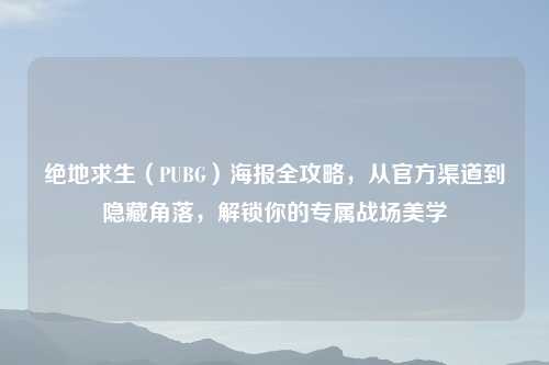 绝地求生（PUBG）海报全攻略，从官方渠道到隐藏角落，解锁你的专属战场美学