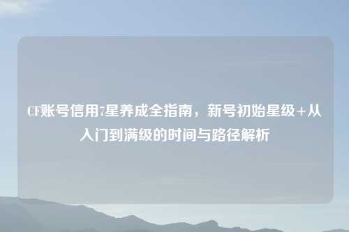 CF账号信用7星养成全指南，新号初始星级+从入门到满级的时间与路径解析