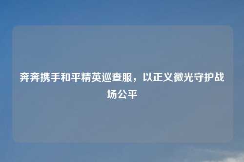 奔奔携手和平精英巡查服，以正义微光守护战场公平