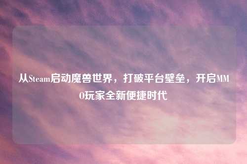 从Steam启动魔兽世界，打破平台壁垒，开启MMO玩家全新便捷时代