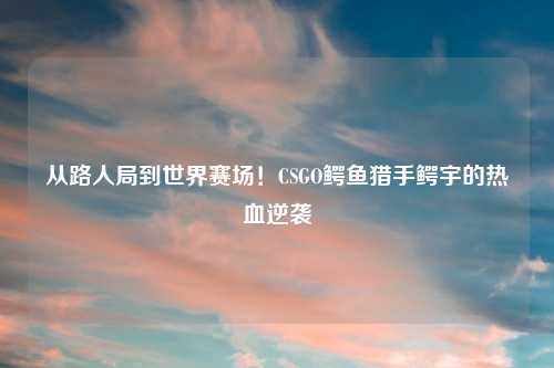 从路人局到世界赛场！CSGO鳄鱼猎手鳄宇的热血逆袭