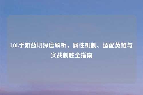 LOL手游蓝切深度解析，属性机制、适配英雄与实战制胜全指南