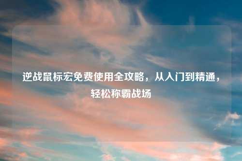 逆战鼠标宏     全攻略，从入门到精通，轻松称霸战场