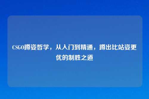 CSGO蹲姿哲学，从入门到精通，蹲出比站姿更优的制胜之道