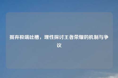 摒弃极端吐槽，理性探讨王者荣耀的机制与争议