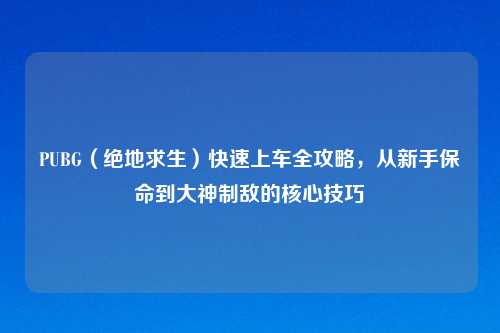 PUBG（绝地求生）快速上车全攻略，从新手保命到大神制敌的核心技巧