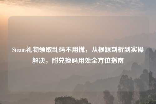 Steam礼物领取乱码不用慌，从根源剖析到实操解决，附兑换码用处全方位指南