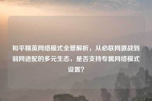 和平精英     模式全景解析，从必联网激战到弱网适配的多元生态，是否支持专属     模式设置？