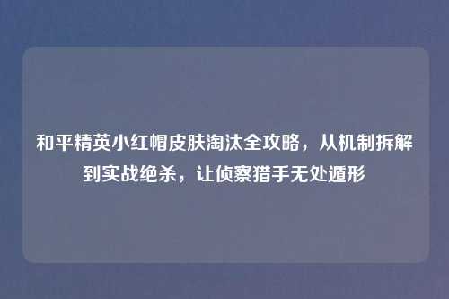 和平精英小红帽皮肤淘汰全攻略，从机制拆解到实战绝杀，让侦察猎手无处遁形