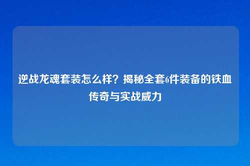 逆战龙魂套装怎么样？揭秘     6件装备的铁血传奇与实战威力