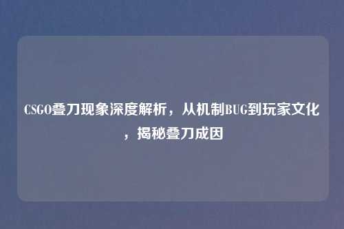 CSGO叠刀现象深度解析，从机制BUG到玩家文化，揭秘叠刀成因
