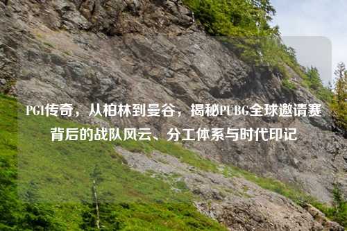 PGI传奇，从柏林到曼谷，揭秘PUBG全球邀请赛背后的战队风云、分工体系与时代印记